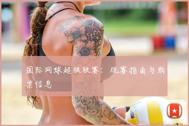 国际网球超级联赛:观赛指南与购票信息