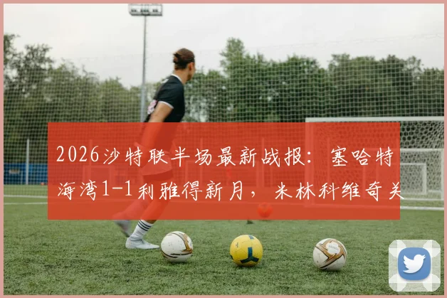 2026沙特联半场最新战报：塞哈特海湾1-1利雅得新月，米林科维奇关键时刻破门扳平比分详情