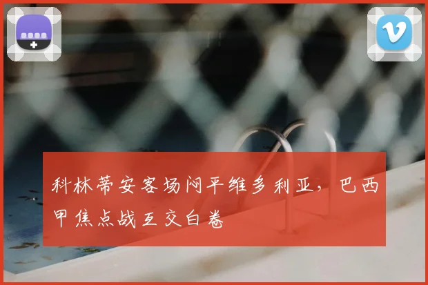 科林蒂安客场闷平维多利亚，巴西甲焦点战互交白卷