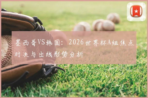 墨西哥VS韩国：2026世界杯A组焦点对决与出线形势分析