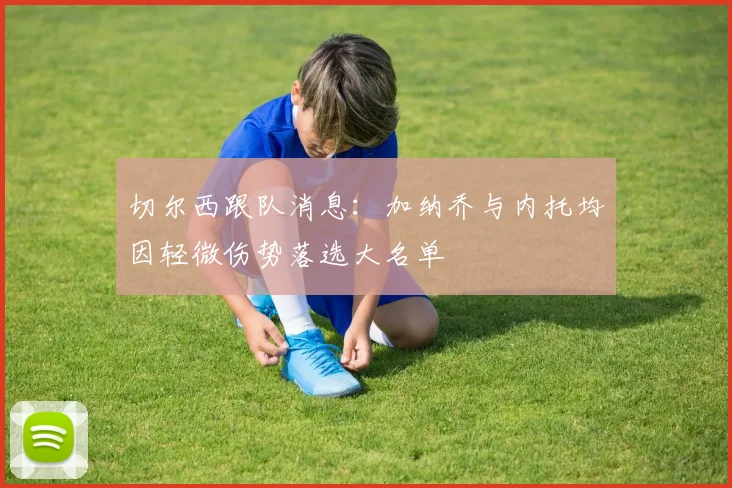 切尔西跟队消息：加纳乔与内托均因轻微伤势落选大名单