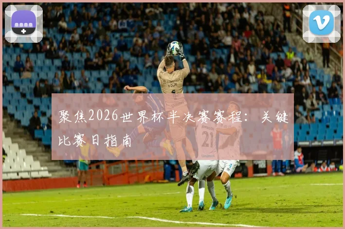 聚焦2026世界杯半决赛赛程:关键比赛日指南