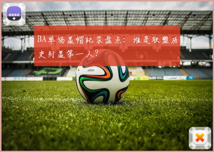 BA单场盖帽纪录盘点:谁是联盟历史封盖第一人?
