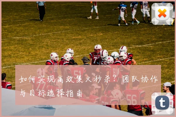 如何实现高效集火秒杀?团队协作与目标选择指南