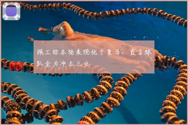 佩工称本场表现优于皇马，直言球队全力冲击三分