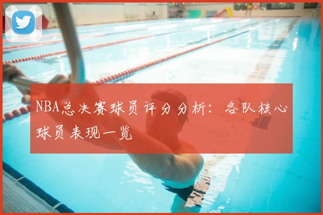 NBA总决赛球员评分分析：各队核心球员表现一览