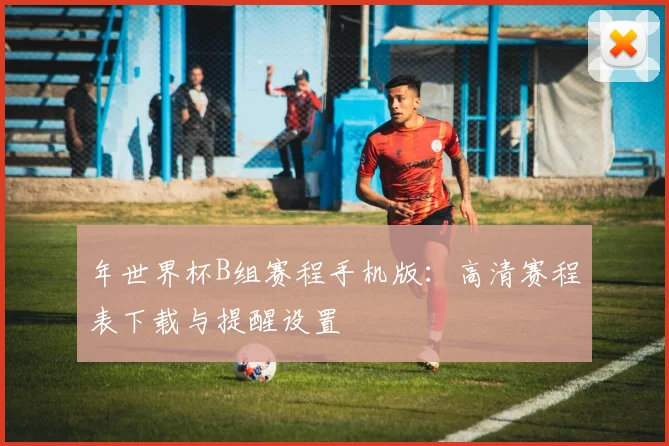 年世界杯B组赛程手机版:高清赛程表下载与提醒设置