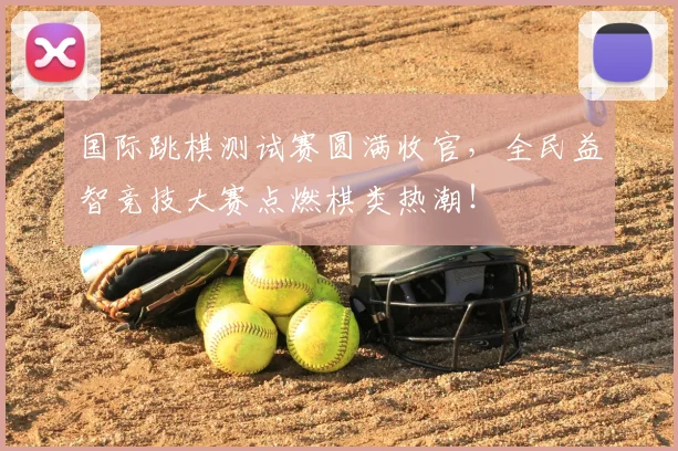 国际跳棋测试赛圆满收官,全民益智竞技大赛点燃棋类热潮!