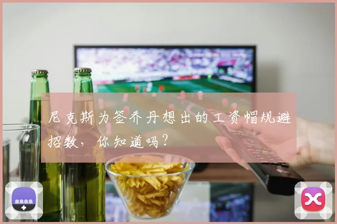 尼克斯为签乔丹想出的工资帽规避招数,你知道吗?