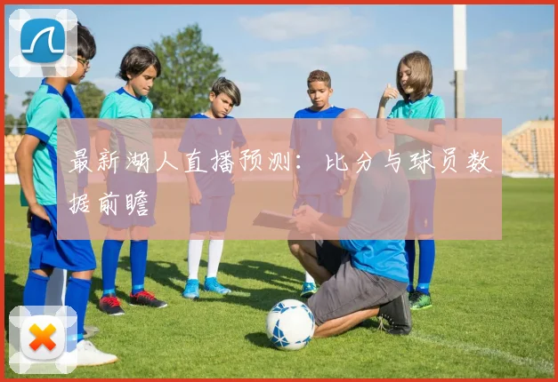 最新湖人直播预测：比分与球员数据前瞻