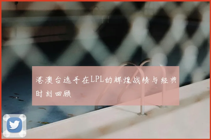 港澳台选手在LPL的辉煌战绩与经典时刻回顾