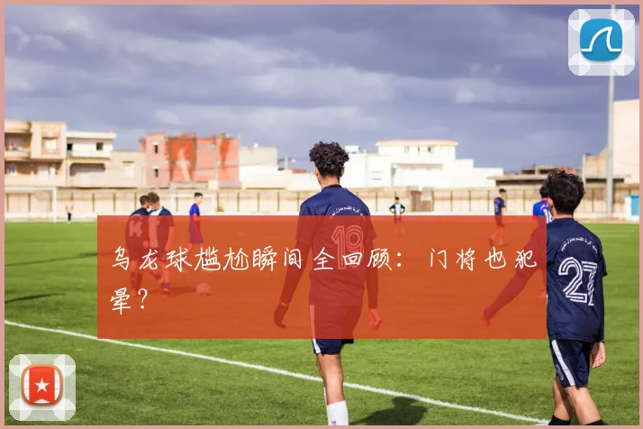 乌龙球尴尬瞬间全回顾:门将也犯晕?