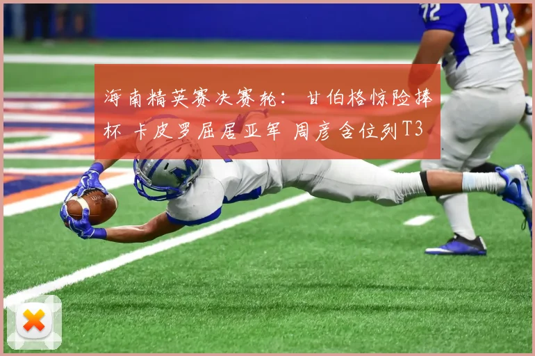 海南精英赛决赛轮:甘伯格惊险捧杯 卡皮罗屈居亚军 周彦含位列T3