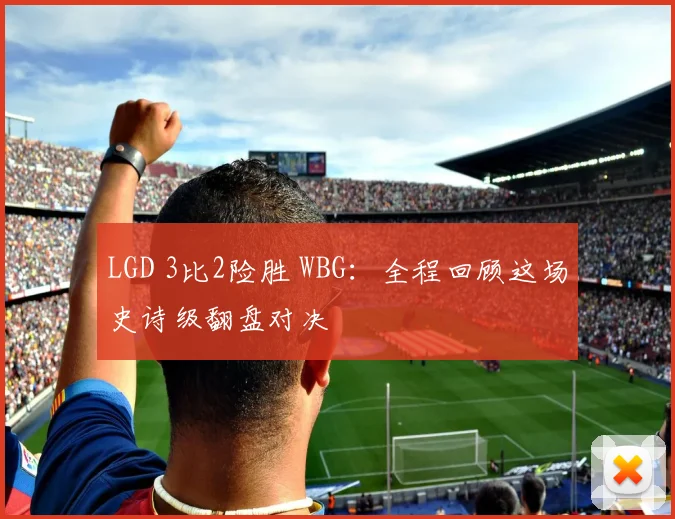 LGD 3比2险胜 WBG：全程回顾这场史诗级翻盘对决