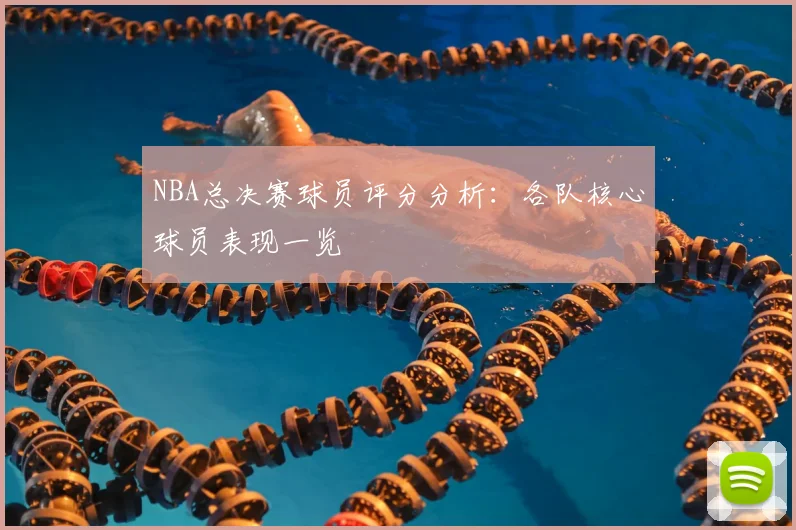 NBA总决赛球员评分分析：各队核心球员表现一览