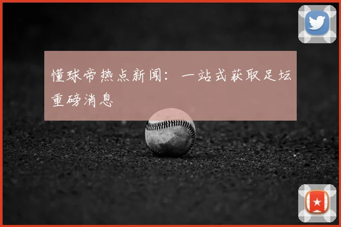 懂球帝热点新闻:一站式获取足坛重磅消息