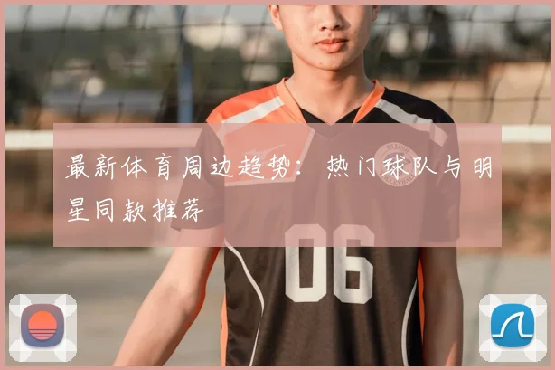 最新体育周边趋势:热门球队与明星同款推荐