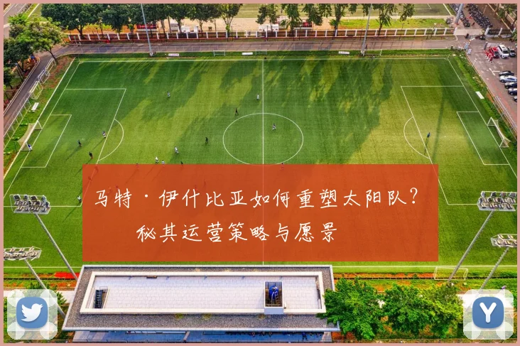 马特·伊什比亚如何重塑太阳队？揭秘其运营策略与愿景