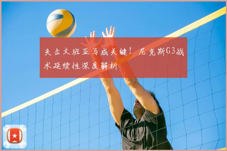 夹击文班亚马成关键!尼克斯G3战术延续性深度解析