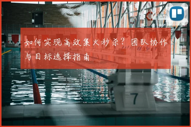 如何实现高效集火秒杀?团队协作与目标选择指南