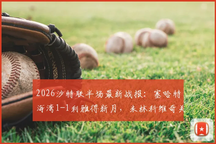 2026沙特联半场最新战报：塞哈特海湾1-1利雅得新月，米林科维奇关键时刻破门扳平比分详情