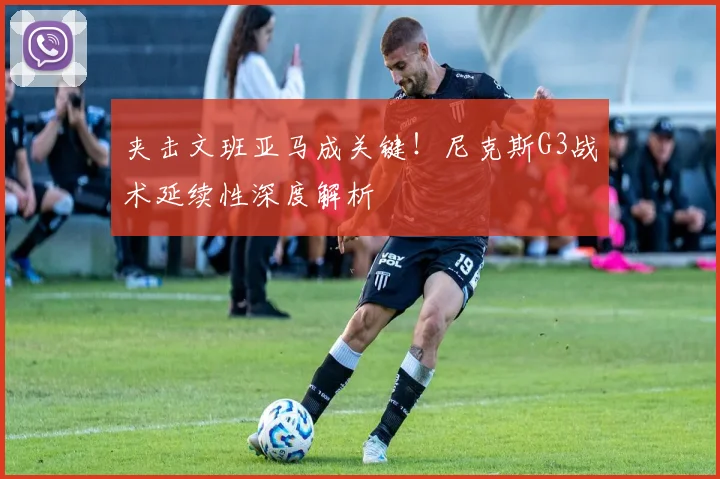 夹击文班亚马成关键!尼克斯G3战术延续性深度解析