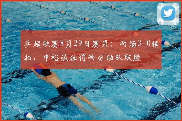 乒超联赛8月29日赛果：两场3-0横扫，申裕斌独得两分助队取胜