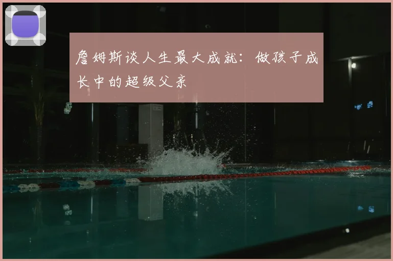 詹姆斯谈人生最大成就:做孩子成长中的超级父亲