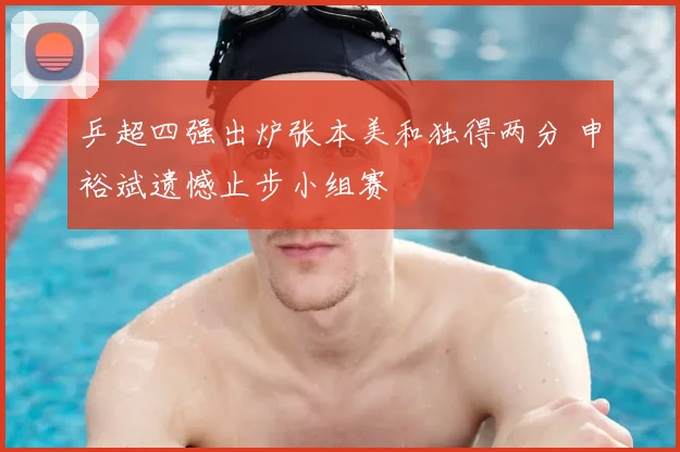 乒超四强出炉张本美和独得两分 申裕斌遗憾止步小组赛