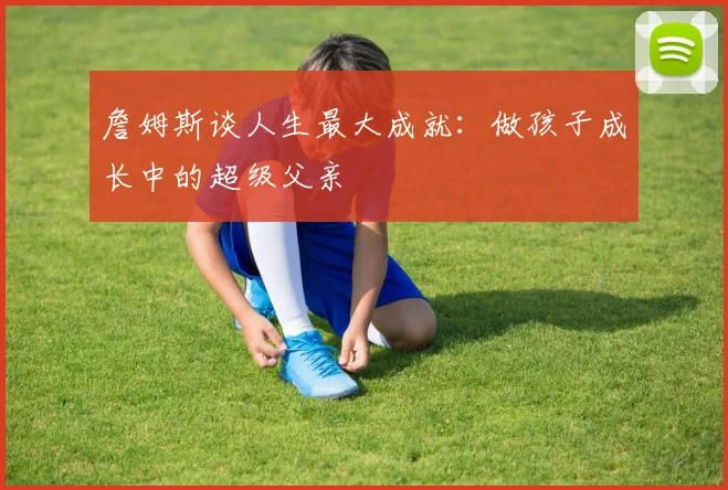 詹姆斯谈人生最大成就:做孩子成长中的超级父亲