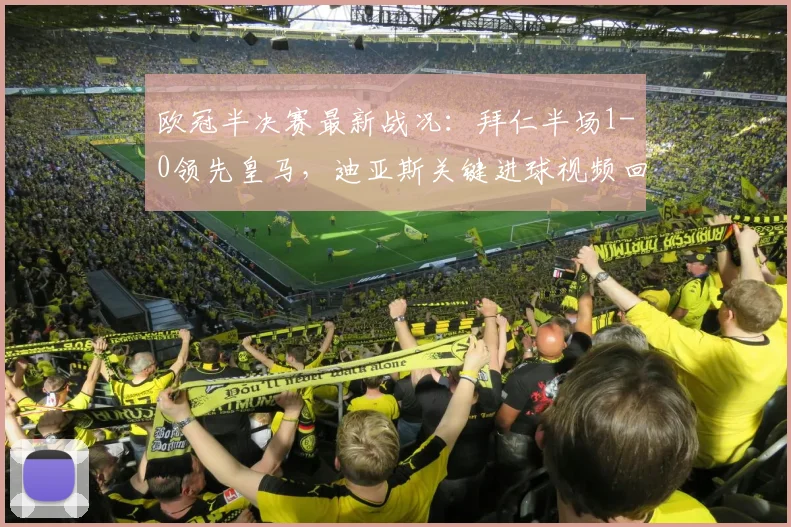 欧冠半决赛最新战况：拜仁半场1-0领先皇马，迪亚斯关键进球视频回放与分析