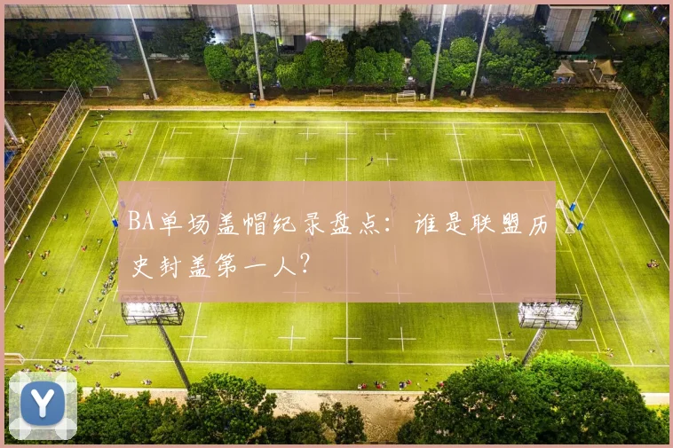 BA单场盖帽纪录盘点：谁是联盟历史封盖第一人？
