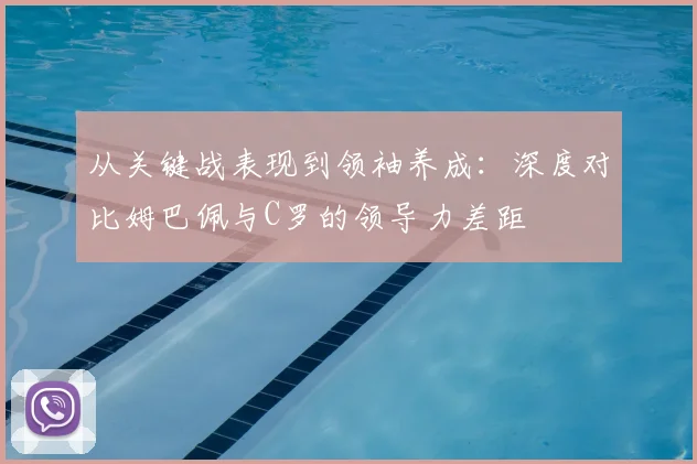 从关键战表现到领袖养成：深度对比姆巴佩与C罗的领导力差距