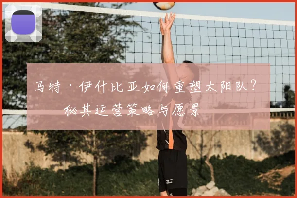 马特·伊什比亚如何重塑太阳队?揭秘其运营策略与愿景