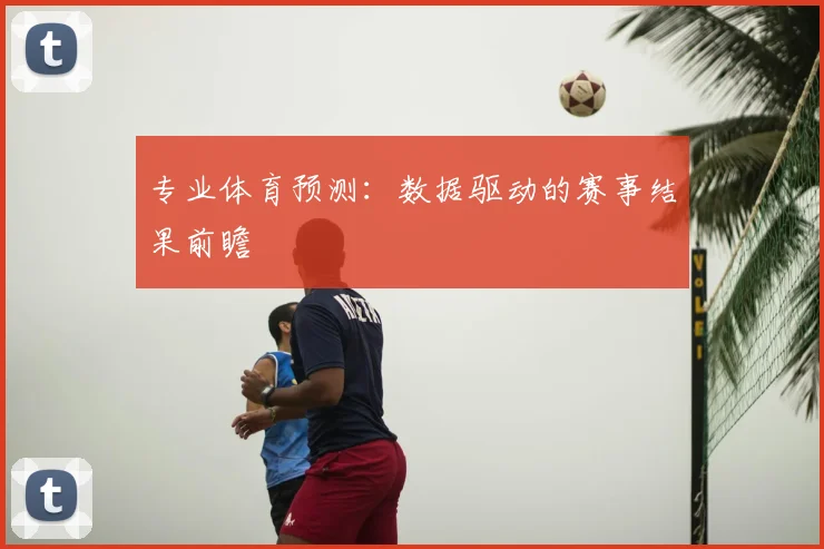专业体育预测：数据驱动的赛事结果前瞻