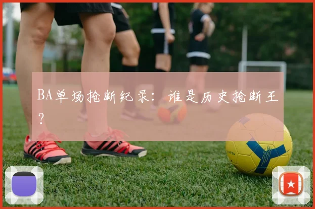 BA单场抢断纪录：谁是历史抢断王？