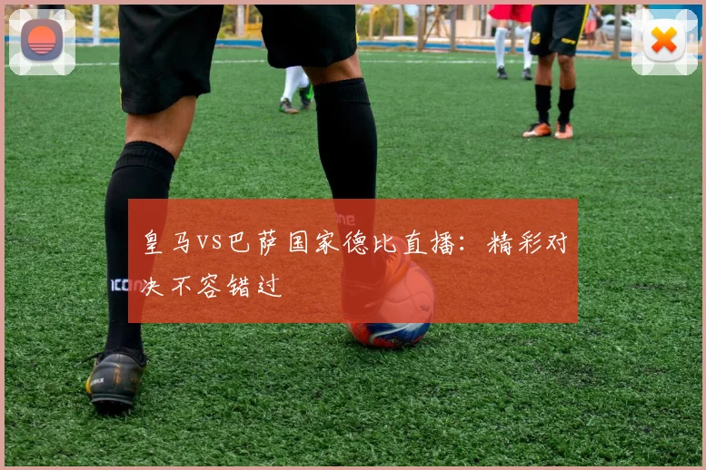 皇马vs巴萨国家德比直播：精彩对决不容错过