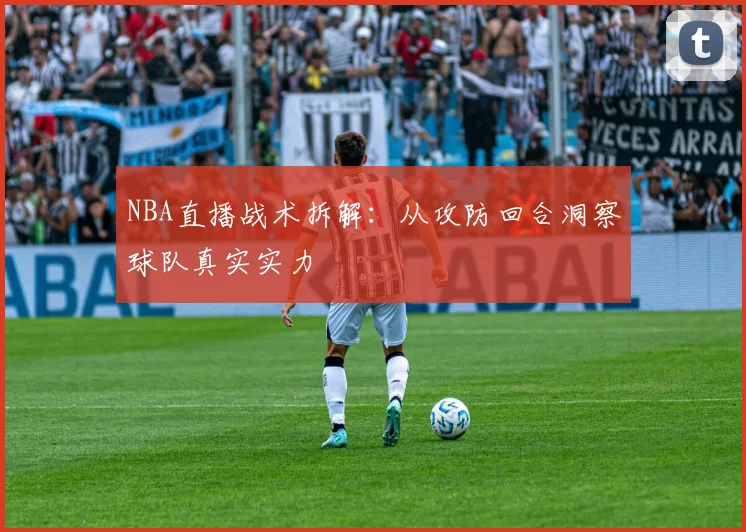 NBA直播战术拆解：从攻防回合洞察球队真实实力