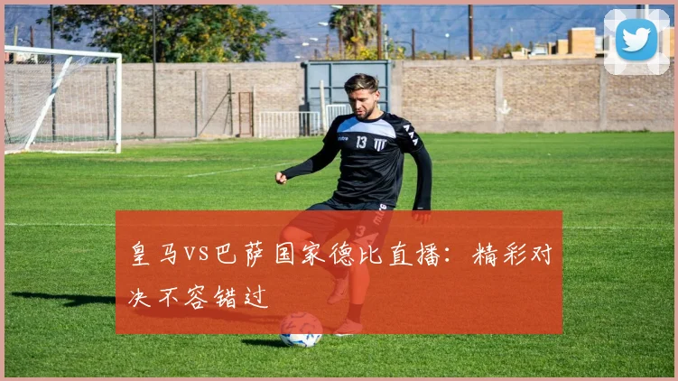 皇马vs巴萨国家德比直播：精彩对决不容错过