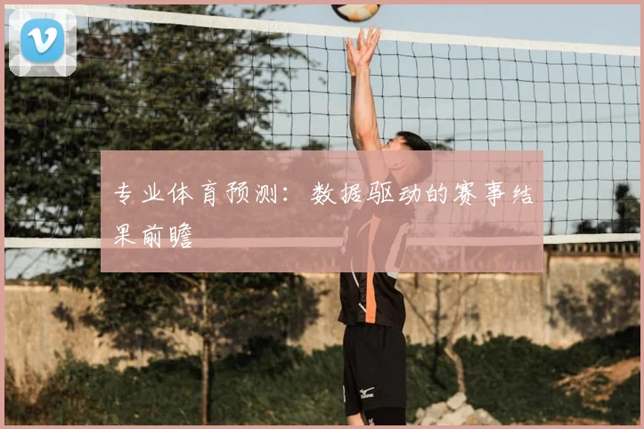 专业体育预测：数据驱动的赛事结果前瞻